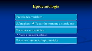 Epidemiología
Prevalencia variables
Subregistro  Factor importante a considerar
Pacientes susceptibles:
• Afecta a cualquier población
Pacientes inmunocomprometidos
 