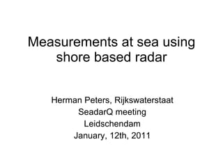 Measurements at sea using shore based radar Herman Peters, Rijkswaterstaat SeadarQ meeting Leidschendam January, 12th, 2011 