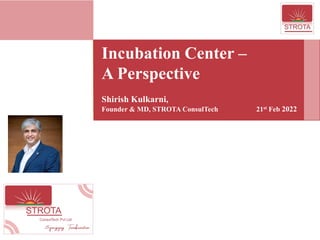 Incubation Center –
A Perspective
Shirish Kulkarni,
Founder & MD, STROTA ConsulTech 21st Feb 2022
 