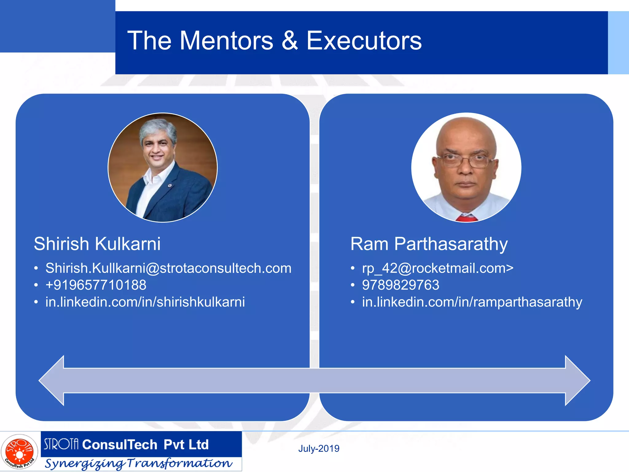 The Mentors & Executors
Shirish Kulkarni
• Shirish.Kullkarni@strotaconsultech.com
• +919657710188
• in.linkedin.com/in/shirishkulkarni
Ram Parthasarathy
• rp_42@rocketmail.com>
• 9789829763
• in.linkedin.com/in/ramparthasarathy
July-2019
 