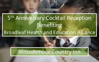 5th Anniversary Cocktail Reception
Benefiting
Broadleaf Health and Education Alliance
Stroudsmoor Country Inn
 