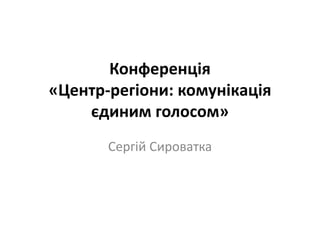Конференція
«Центр-регіони: комунікація
єдиним голосом»
Сергій Сироватка
 