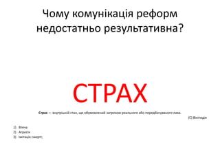 Чому комунікація реформ
недостатньо результативна?
СТРАХСтрах — внутрішній стан, що обумовлений загрозою реального або пер...