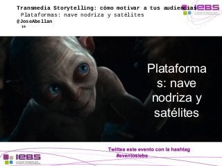 Transmedia Storytelling: cómo motivar a tus audiencias 
Plataformas: nave nodriza y satélites 
@JoseAbellan 
16 
Plataform...