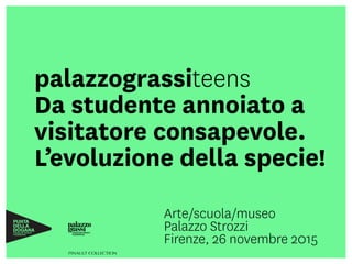 palazzograssiteens
Da studente annoiato a
visitatore consapevole.
L’evoluzione della specie!
Arte/scuola/museo
Palazzo Strozzi 
Firenze, 26 novembre 2015
 