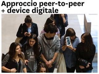 Approccio peer-to-peer
+ device digitale
 