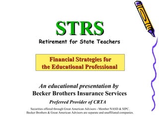An educational presentation by  Becker Brothers Insurance Services STRS Retirement for State Teachers Financial Strategies for the Educational Professional  Securities offered through Great American Advisors - Member NASD & SIPC. Becker Brothers & Great American Advisors are separate and unaffiliated companies. Preferred Provider of CRTA 