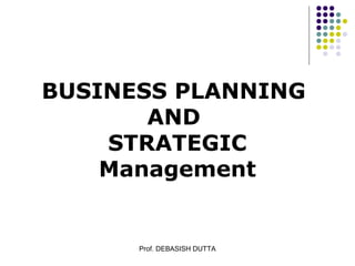 Prof. DEBASISH DUTTA
BUSINESS PLANNING
AND
STRATEGIC
Management
 