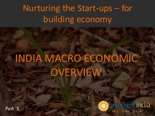 INDIA MACRO ECONOMIC
OVERVIEW
Part 1
Nurturing the Start-ups – for
building economy
 