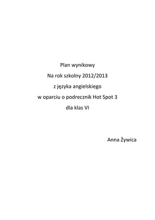 Plan wynikowy
Na rok szkolny 2012/2013
z języka angielskiego
w oparciu o podrecznik Hot Spot 3
dla klas VI

Anna Żywica

 