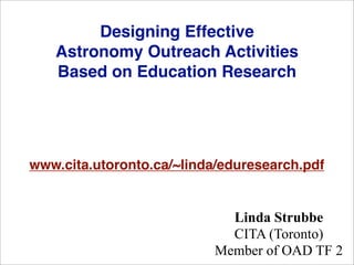 Designing Effective
   Astronomy Outreach Activities
   Based on Education Research




www.cita.utoronto.ca/~linda/eduresearch.pdf


                             Linda Strubbe
                             CITA (Toronto)
                           Member of OAD TF 2
 