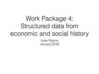 Work Package 4:
Structured data from  
economic and social history
Auke Rijpma
January 2016
 