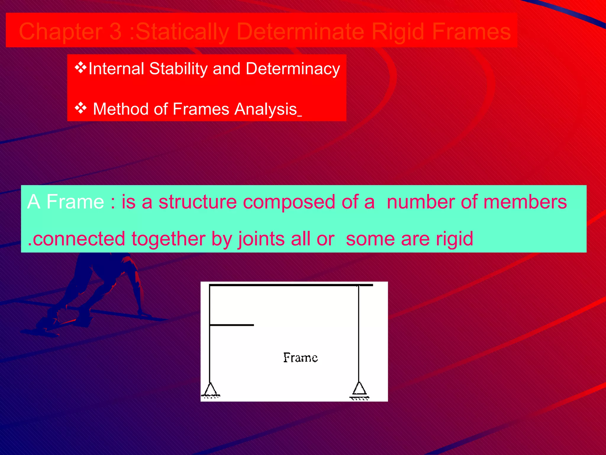 Chapter 3 :  Statically Determinate Rigid Frames Internal Stability and Determinacy Method of Frames Analysis   A Frame : is a structure composed of a  number of members  connected together by joints all or  some are rigid. 
