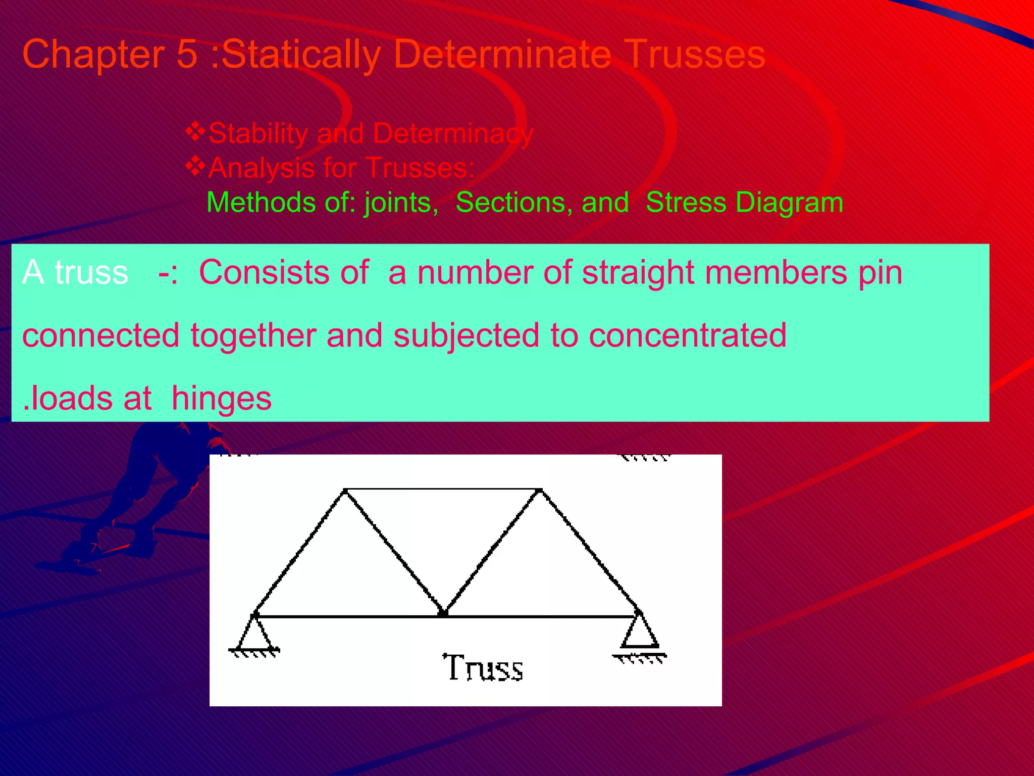 Chapter 5 :  Statically Determinate Trusses Stability and Determinacy Analysis for Trusses:  Methods of: joints,  Sections, and  Stress Diagram  A truss :  Consists of  a number of straight members pin-  connected together and subjected to concentrated loads at  hinges. 