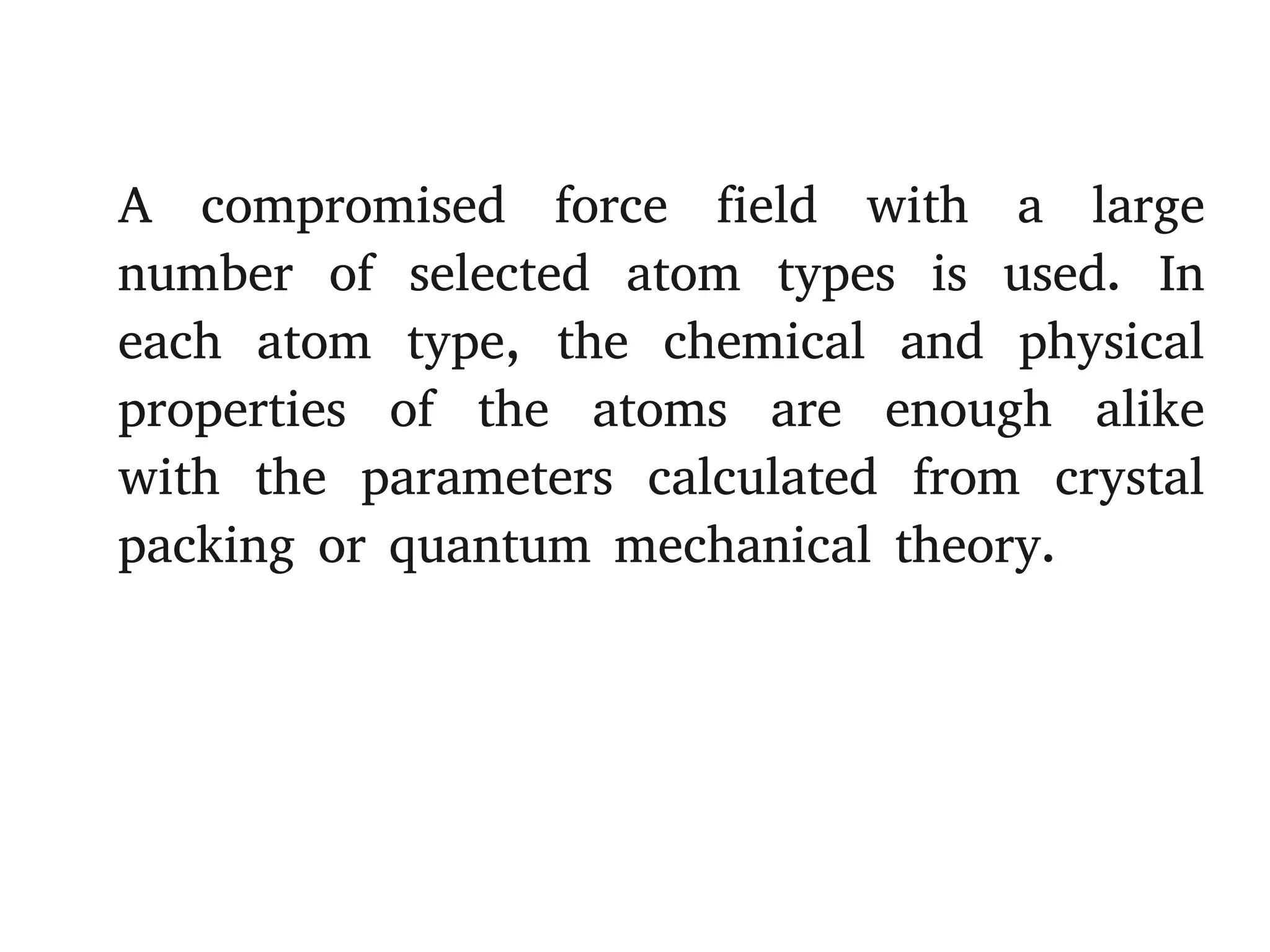 A compromised force field with a large
number of selected atom types is used. In
each atom type, the chemical and physical
properties of the atoms are enough alike
with the parameters calculated from crystal
packing or quantum mechanical theory.
 