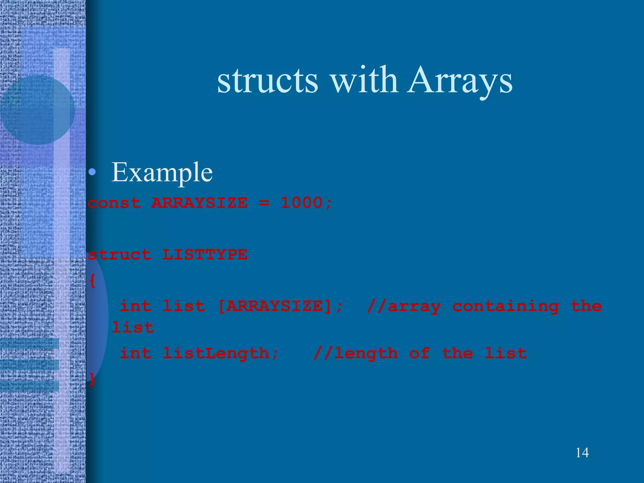structs with Arrays
• Example
const ARRAYSIZE = 1000;
struct LISTTYPE
{
int list [ARRAYSIZE]; //array containing the
list
int listLength; //length of the list
}
14
 