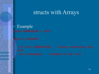 structs with Arrays
• Example
const ARRAYSIZE = 1000;
struct LISTTYPE
{
int list [ARRAYSIZE]; //array containing the
list
int listLength; //length of the list
}
14
 