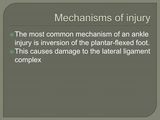 The most common mechanism of an ankle
injury is inversion of the plantar-flexed foot.
This causes damage to the lateral ligament
complex
 