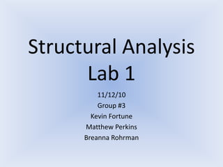 Structural Analysis
Lab 1
11/12/10
Group #3
Kevin Fortune
Matthew Perkins
Breanna Rohrman
 