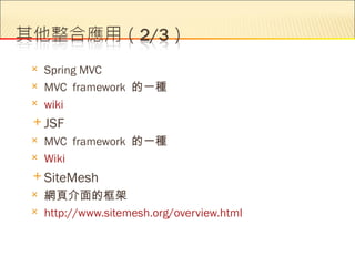    Spring MVC
   MVC framework 的一種
   wiki
 JSF
   MVC framework 的一種
   Wiki
 SiteMesh
   網頁介面的框架
   http://www.sitemesh.org/overview.html
 