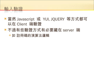  當然 Javascript 或 YUI, JQUERY 等方式都可
  以在 Client 端驗證
 不過有些驗證方式有必要藏在 server 端
    如   註冊碼的演算法邏輯
 