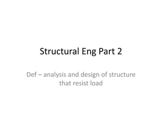 Structural Eng Part 2
Def – analysis and design of structure
that resist load
 