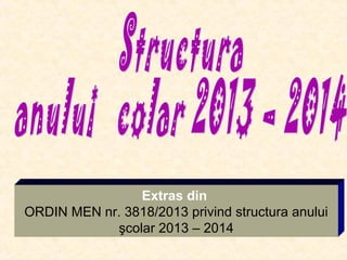 Extras din
ORDIN MEN nr. 3818/2013 privind structura anului
şcolar 2013 – 2014
 
