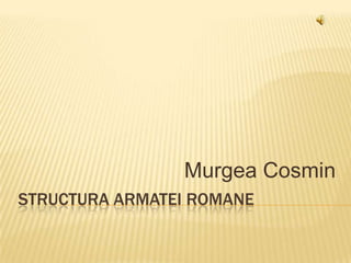 Murgea Cosmin
STRUCTURA ARMATEI ROMANE
 