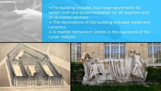 ➜The building includes four large apartments for
senior staff and accommodation for 20 teachers and
20 domestic workers.
➜ The decorations of the building included metal and
ceramics.
➜ A marble monument stands in the courtyard of the
Lycee Voltaire.
 