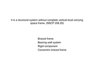 It is a structural system without complete vertical local carrying
space frame. (NSCP 208.20)
Braced frame
Bearing wall system
Rigid component
Concentric braced frame
 