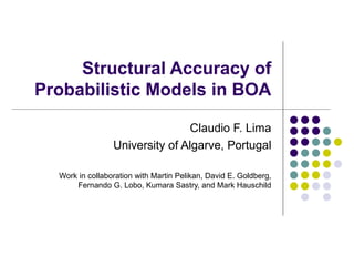Structural Accuracy of
Probabilistic Models in BOA

                                 Claudio F. Lima
                 University of Algarve, Portugal

  Work in collaboration with Martin Pelikan, David E. Goldberg,
      Fernando G. Lobo, Kumara Sastry, and Mark Hauschild