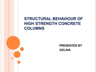 STRUCTURAL BEHAVIOUR OF
HIGH STRENGTH CONCRETE
COLUMNS
PRESENTED BY
AGLAIA
 