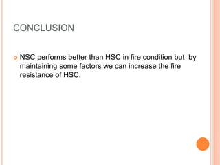 CONCLUSION
 NSC performs better than HSC in fire condition but by
maintaining some factors we can increase the fire
resistance of HSC.
 
