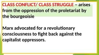 CLASS CONFLICT/ CLASS STRUGGLE – arises
from the oppression of the proletariat by
the bourgeoisie
Marx advocated for a revolutionary
consciousness to fight back against the
capitalist oppressors.
 