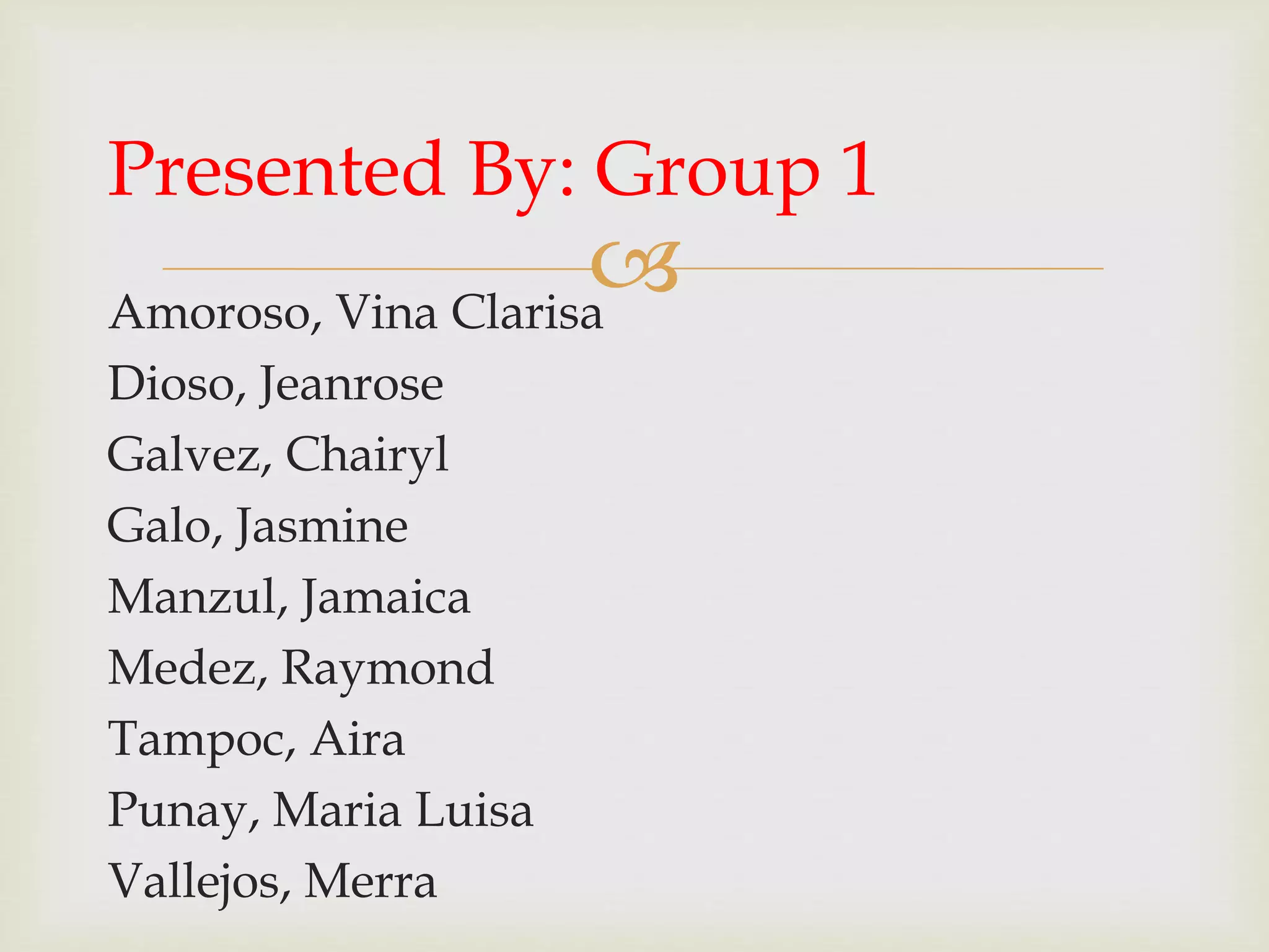 
Amoroso, Vina Clarisa
Dioso, Jeanrose
Galvez, Chairyl
Galo, Jasmine
Manzul, Jamaica
Medez, Raymond
Tampoc, Aira
Punay, Maria Luisa
Vallejos, Merra
Presented By: Group 1
 