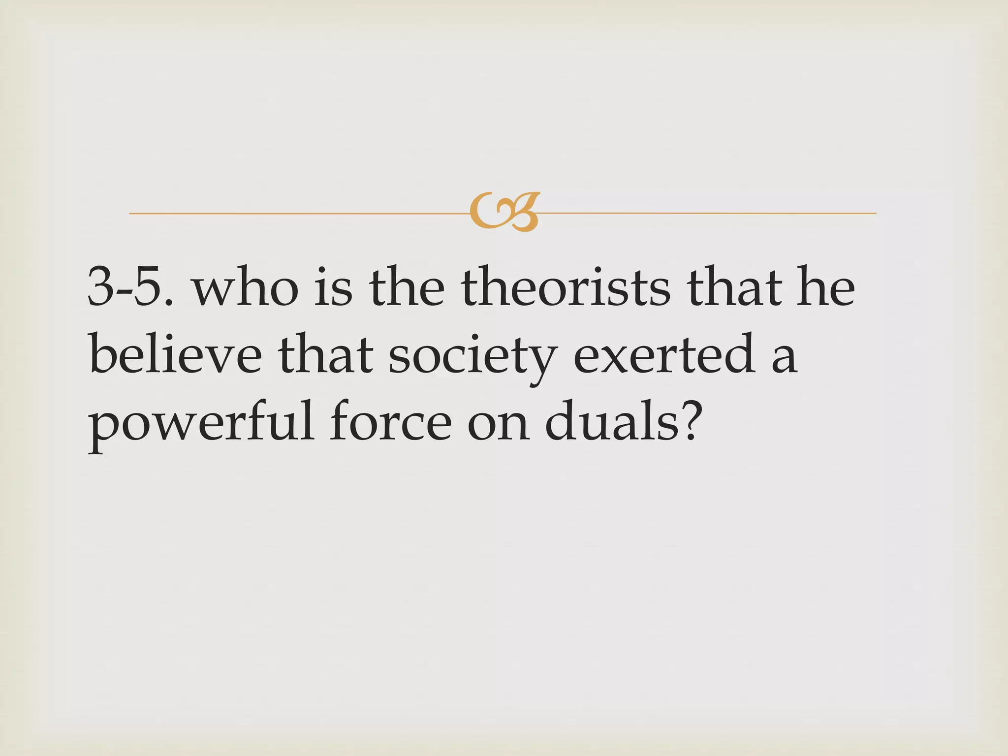 
3-5. who is the theorists that he
believe that society exerted a
powerful force on duals?
 