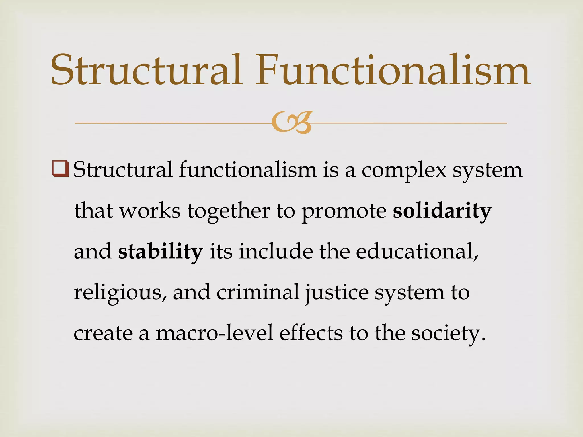
Structural functionalism is a complex system
that works together to promote solidarity
and stability its include the educational,
religious, and criminal justice system to
create a macro-level effects to the society.
Structural Functionalism
 