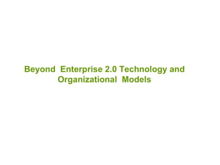 Beyond  Enterprise 2.0 Technology and Organizational  Models 