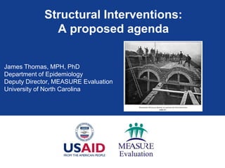 Structural Interventions:
              A proposed agenda


James Thomas, MPH, PhD
Department of Epidemiology
Deputy Director, MEASURE Evaluation
University of North Carolina
 