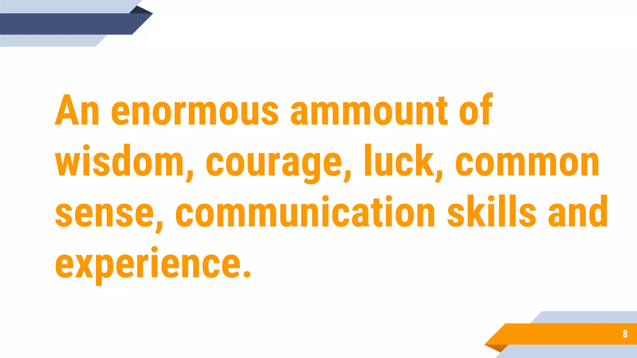 An enormous ammount of
wisdom, courage, luck, common
sense, communication skills and
experience.
8
 