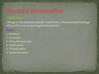 * Definition :
Change in chromosome usually result from a chromosomal breakage
followed by loss or rearrangement material .
Type :
1- Deletion
2- Inversion
3- Ring chromosome
4- Duplication
5- Translocation
6- Isochromosome
 