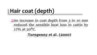 Hair coat (depth)
An increase in coat depth from 3 to 10 mm
reduced the sensible heat loss in cattle by
17% at 20°C.
Turnpenny et al. (2000)
 