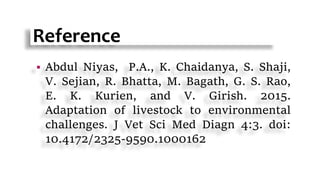 Reference
 Abdul Niyas, P.A., K. Chaidanya, S. Shaji,
V. Sejian, R. Bhatta, M. Bagath, G. S. Rao,
E. K. Kurien, and V. Girish. 2015.
Adaptation of livestock to environmental
challenges. J Vet Sci Med Diagn 4:3. doi:
10.4172/2325-9590.1000162
 