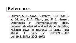 References
 Dikmen, S., E. Alava, E. Pontes, J. M. Fear, B.
Y. Dikmen, T. A. Olson, and P. J. Hansen.
Differences in thermoregulatory ability
between slick-haired and wild-type lactating
Holstein cows in response to acute heat
stress. J. Dairy Sci. 91:3395–3402
doi:10.3168/jds.2008-1072
 