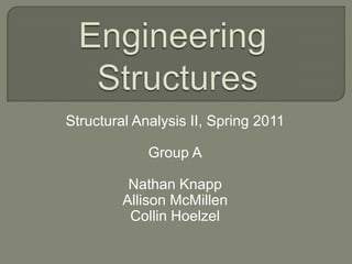 Engineering Structures Structural Analysis II, Spring 2011 Group A Nathan Knapp Allison McMillen Collin Hoelzel 