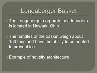 Longaberger BasketThe Longaberger corporate headquarters is located in Newark, OhioThe handles of the basket weigh about 150 tons and have the ability to be heated to prevent iceExample of novelty architecture