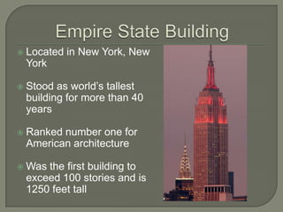 Empire State BuildingLocated in New York, New YorkStood as world’s tallest building for more than 40 yearsRanked number one for American architectureWas the first building to exceed 100 stories and is 1250 feet tall