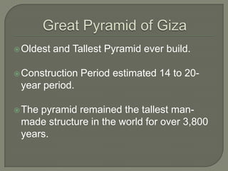 Great Pyramid of GizaOldest and Tallest Pyramid ever build.Construction Period estimated 14 to 20-year period.The pyramid remained the tallest man-made structure in the world for over 3,800 years.