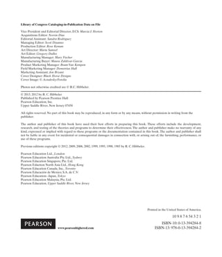 Library of Congress Cataloging-in-Publication Data on File
Vice President and Editorial Director, ECS: Marcia J. Horton
Acquisitions Editor: Norrin Dias
Editorial Assistant: Sandra Rodriguez
Managing Editor: Scott Disanno
Production Editor: Rose Keman
Art Director: Marta Samsel
Art Editor: Gregory Dulles
Manufacturing Manager: Mary Fischer
Manufacturing Buyer: Maura Zaldivar-Garcia
Product marketing Manager: Bram Van Kempen
Field Marketing manager: Demetrius Hall
Marketing Assistant: Jon Bryant
Cover Designer: Black Horse Designs
Cover Image: © Acnalesky/Fotolia
Photos not otherwise credited are © R.C. Hibbeler.
© 2015, 2012 by R. C. Hibbeler
Published by Pearson Prentice Hall
Pearson Education, Inc.
Upper Saddle River, New Jersey 07458
All rights reserved. No part of this book may be reproduced, in any form or by any means, without permission in writing from the
publisher.
The author and publisher of this book have used their best efforts in preparing this book. These efforts include the development,
­
research, and testing of the theories and programs to determine their effectiveness. The author and publisher make no warranty of any
kind, ­
expressed or implied with regard to these programs or the documentation contained in this book. The author and publisher shall
not be liable in any event for incidental or consequential damages in connection with, or arising out of, the furnishing, performance, or
use of these programs.
Previous editions copyright © 2012, 2009, 2006, 2002, 1999, 1995, 1990, 1985 by R. C. Hibbeler.
Pearson Education Ltd., London
Pearson Education Australia Pty. Ltd., Sydney
Pearson Education Singapore, Pte. Ltd.
Pearson Eduction North Asia Ltd., Hong Kong
Pearson Education Canada, Inc., Toronto
Pearson Educación de Mexico, S.A. de C.V.
Pearson Education--Japan, Tokyo
Pearson Education Malaysia, Pte. Ltd.
Pearson Education, Upper Saddle River, New Jersey
 Printed in the United States of America.
 10 9 8 7 6 54 3 2 1
 ISBN-10: 0-13-394284-8
 ISBN-13: 978-0-13-394284-2
www.pearsonhighered.com
 