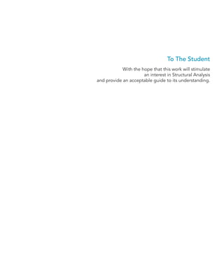 To The Student
With the hope that this work will stimulate
an interest in Structural Analysis
and provide an acceptable guide to its understanding.
 